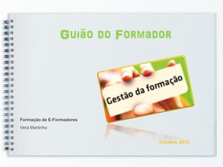 Guião do Formador




Formação de E-Formadores
Vera Martinho


                               Coimbra, 2012
 