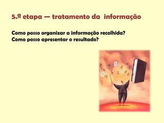 5.ª etapa — tratamento da informação

Como posso organizar a informação recolhida?
Como posso apresentar o resultado?
 