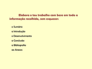 Elabora o teu trabalho com base em toda a
informação recolhida, sem esquecer:

 o Sumário
 a Introdução
 o Desenvolvimento
 a Conclusão
 a Bibliografia
 ao Anexos
 