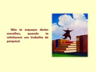 Não te esqueças destes
conselhos,    quando    te
solicitarem um trabalho de
pesquisa!
 