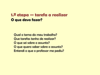 1.ª etapa — tarefa a realizar
O que devo fazer?


 Qual o tema do meu trabalho?
 Que tarefas tenho de realizar?
 O que sei sobre o assunto?
 O que quero saber sobre o assunto?
 Entendi o que o professor me pediu?
 