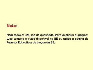 Nota:

Nem todos os sites são de qualidade. Para avaliares as páginas
Web consulta o guião disponível na BE ou utiliza a página de
Recursos Educativos do blogue da BE.
 