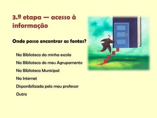 3.ª etapa — acesso à
informação

Onde posso encontrar as fontes?

 Na Biblioteca da minha escola
 Na Biblioteca do meu Agrupamento
 Na Biblioteca Municipal
 Na Internet
 Disponibilizada pelo meu professor
 Outro
 