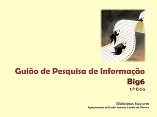 Guião de Pesquisa de Informação
                           Big6
                                                   1.º Ciclo


                                        Bibliotecas Escolares
                 Agrupamento de Escolas António Correia de Oliveira
 
