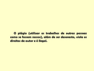 O plágio (utilizar os trabalhos de outras pessoas
como se fossem nossos), além de ser desonesto, viola os
direitos de autor e é ilegal.
 