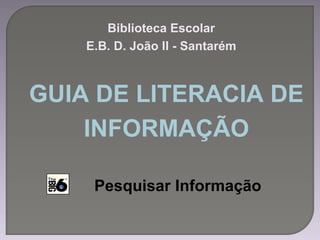 GUIA DE LITERACIA DE
INFORMAÇÃO
Biblioteca Escolar
E.B. D. João II - Santarém
Pesquisar Informação
 