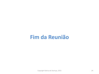 Fim da Reunião
Copyright Fábrica de Startups, 2015 24
 