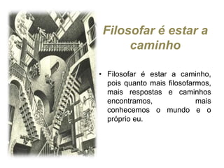 Filosofar é estar a
caminho
• Filosofar é estar a caminho,
pois quanto mais filosofarmos,
mais respostas e caminhos
encontramos, mais
conhecemos o mundo e o
próprio eu.
 
