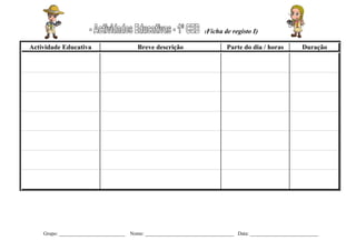 (Ficha   de registo I)

Actividade Educativa                      Breve descrição                     Parte do dia / horas          Duração




    Grupo: __________________________   Nome: ___________________________________ Data: ___________________________
 