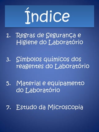 Índice  Regras de Segurança e Higiene do Laboratório Símbolos químicos dos reagentes do Laboratório Material e equipamento do Laboratório Estudo da Microscopia 