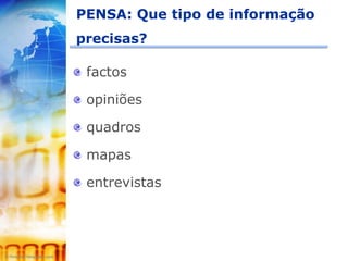 PENSA: Que tipo de informação
precisas?

 factos

 opiniões

 quadros

 mapas

 entrevistas
 