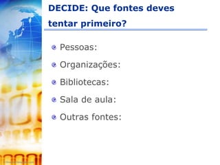 DECIDE: Que fontes deves
tentar primeiro?

  Pessoas:

  Organizações:

  Bibliotecas:

  Sala de aula:

  Outras fontes:
 