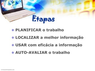 Etapas
PLANIFICAR o trabalho

LOCALIZAR a melhor informação

USAR com eficácia a informação

AUTO-AVALIAR o trabalho
 