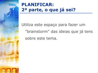 PLANIFICAR:
2ª parte, o que já sei?


Utiliza este espaço para fazer um
 "brainstorm" das ideias que já tens
 sobre este tema.
 
