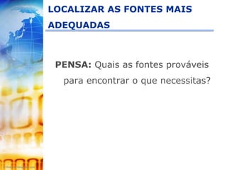 LOCALIZAR AS FONTES MAIS
ADEQUADAS



 PENSA: Quais as fontes prováveis
  para encontrar o que necessitas?
 