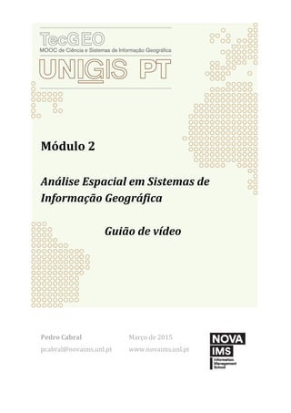 Módulo 2
Análise Espacial em Sistemas de
Informação Geográfica
Guião de vídeo
Pedro Cabral
pcabral@novaims.unl.pt
Março de 2015
www.novaims.unl.pt
 
