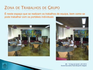É neste espaço que se realizam os trabalhos de equipa, bem como se
pode trabalhar com os portáteis individuais




                                                     BE - "A Casa de Camilo”_2011/2012
                                              Escola Secundária Padre Benjamim Salgado
 