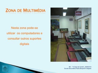 ZONA   DE   MULTIMÉDIA


   Nesta zona pode-se
utilizar os computadores e
consultar outros suportes
         digitais




                                    BE - "A Casa de Camilo”_2009/2010
                             Escola Secundária Padre Benjamim Salgado
 