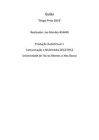 Guião
“Diogo Pinto 2013”
Realizador: Ivo Mendes #54449
Produção AudioVisual 1
Comunicação e Multimédia 2012/2013
Universidade de Tás-os-Montes e Alto Douro
 