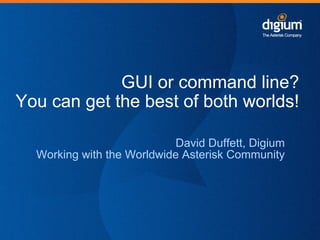 GUI or command line?
You can get the best of both worlds!
David Duffett, Digium
Working with the Worldwide Asterisk Community
 