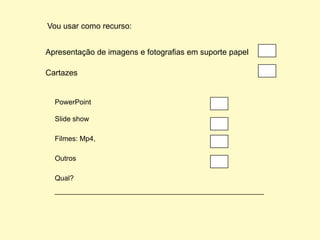 Vou usar como recurso:


Apresentação de imagens e fotografias em suporte papel

Cartazes


  PowerPoint

  Slide show

  Filmes: Mp4,

  Outros

  Qual?
  _____________________________________________________
 