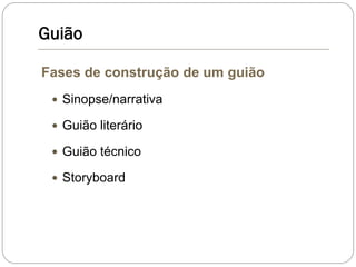 Guião
Fases de construção de um guião
 Sinopse/narrativa
 Guião literário
 Guião técnico
 Storyboard
 