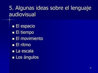 28
5. Algunas ideas sobre el lenguaje
audiovisual
 El espacio
 El tiempo
 El movimiento
 El ritmo
 La escala
 Los ángulos
 