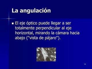 50
La angulación
 El eje óptico puede llegar a ser
totalmente perpendicular al eje
horizontal, mirando la cámara hacia
abajo ("vista de pájaro").
 