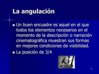 52
La angulación
 Un buen encuadre es aquel en el que
todos los elementos necesarios en el
momento de la descripción o narración
cinematográfica muestran sus formas
en mejores condiciones de visibilidad.
 La posición de 3/4
 