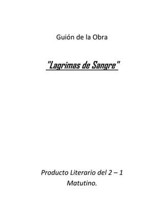 Guión de la Obra


 "Lagrimas de Sangre"




Producto Literario del 2 – 1
        Matutino.
 