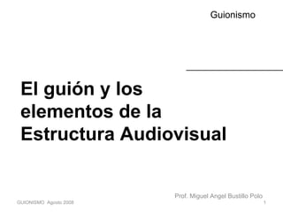 El guión y los elementos de la Estructura Audiovisual Guionismo GUIONISMO  Agosto 2008 Prof. Miguel Angel Bustillo Polo  