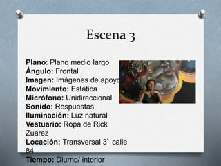Escena 3
Plano: Plano medio largo
Ángulo: Frontal
Imagen: Imágenes de apoyo
Movimiento: Estática
Micrófono: Unidireccional
Sonido: Respuestas
Iluminación: Luz natural
Vestuario: Ropa de Rick
Zuarez
Locación: Transversal 3ª calle
84
Tiempo: Diurno/ interior
 
