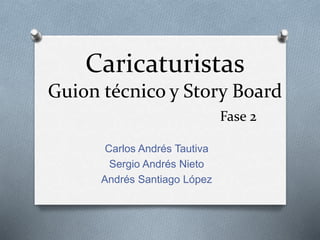 Caricaturistas
Guion técnico y Story Board
Fase 2
Carlos Andrés Tautiva
Sergio Andrés Nieto
Andrés Santiago López
 