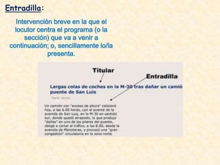 Entradilla:
   Intervención breve en la que el
   locutor centra el programa (o la
      sección) que va a venir a
 continuación; o, sencillamente lo/la
              presenta.
 