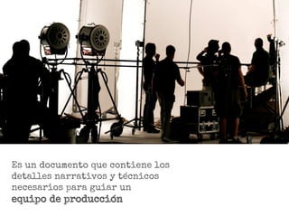 Es un documento que contiene los
detalles narrativos y técnicos
necesarios para guiar un
equipo de producción
 