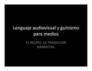 Lenguaje	audiovisual	y	guinismo	
para	medios	
EL	RELATO,	LA	TRADICCION	
NARRATIVA.	
 
