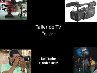 Taller de TV 
“Guión” 
Facilitador 
Hamlet Ortiz 
 