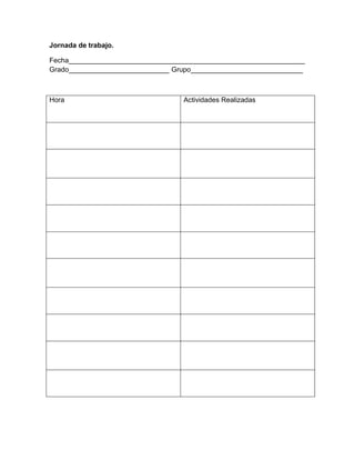 Jornada de trabajo.
Fecha_____________________________________________________________
Grado__________________________ Grupo_____________________________
Hora Actividades Realizadas
 