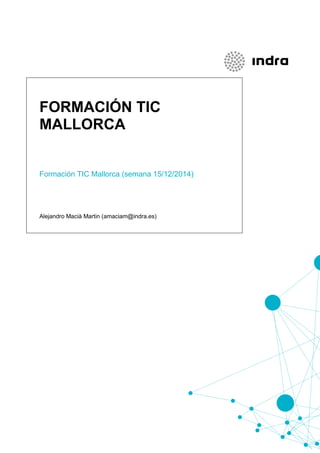 FORMACIÓN TIC
MALLORCA
Formación TIC Mallorca (semana 15/12/2014)
Alejandro Macià Martin (amaciam@indra.es)
 