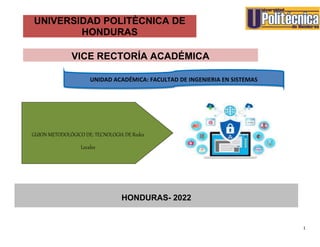 1
UNIVERSIDAD POLITÈCNICA DE
HONDURAS
VICE RECTORÍA ACADÉMICA
HONDURAS- 2022
GUION METODOLÓGICO DE: TECNOLOGIA DE Redes
Locales
UNIDAD ACADÉMICA: FACULTAD DE INGENIERIA EN SISTEMAS
 