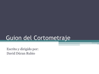 Guion del Cortometraje
Escrito y dirigido por:
David Dúran Rubio
 