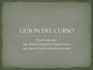 Presentado por: Ing. Nelson Fernando Nuñez Castro Ing. Edwin Andrés Siauchó Acevedo GUION DEL CURSO 