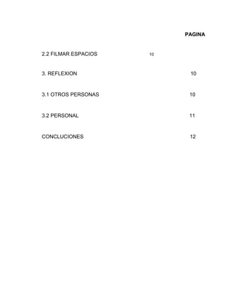 PAGINA
2.2 FILMAR ESPACIOS 10
3. REFLEXION 10
3.1 OTROS PERSONAS 10
3.2 PERSONAL 11
CONCLUCIONES 12
 