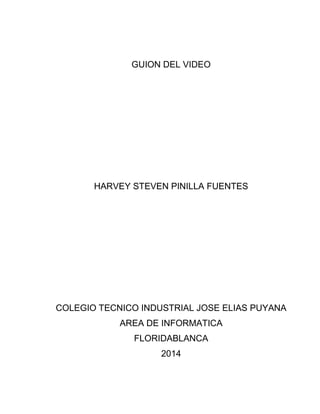 GUION DEL VIDEO
HARVEY STEVEN PINILLA FUENTES
COLEGIO TECNICO INDUSTRIAL JOSE ELIAS PUYANA
AREA DE INFORMATICA
FLORIDABLANCA
2014
 