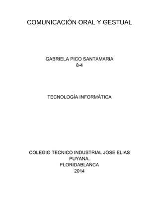 COMUNICACIÓN ORAL Y GESTUAL
GABRIELA PICO SANTAMARIA
8-4
TECNOLOGÍA INFORMÁTICA
COLEGIO TECNICO INDUSTRIAL JOSE ELIAS
PUYANA.
FLORIDABLANCA
2014
 