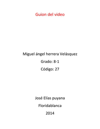 Guion del video
Miguel ángel herrera Velásquez
Grado: 8-1
Código: 27
José Elías puyana
Floridablanca
2014
 