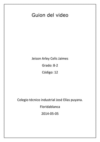 Guion del video
Jeison Arley Celis Jaimes
Grado: 8-2
Código: 12
Colegio técnico industrial José Elías puyana.
Floridablanca
2014-05-05
 
