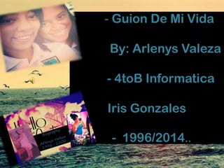 - Guion De Mi Vida
By: Arlenys Valeza
- 4toB Informatica
Iris Gonzales
- 1996/2014..
 