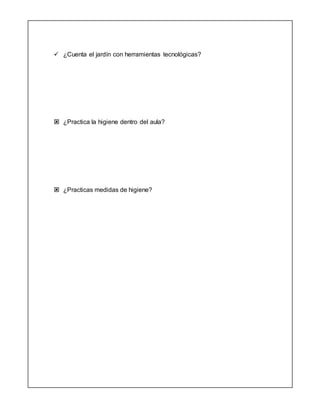  ¿Cuenta el jardín con herramientas tecnológicas?
 ¿Practica la higiene dentro del aula?
 ¿Practicas medidas de higiene?
 