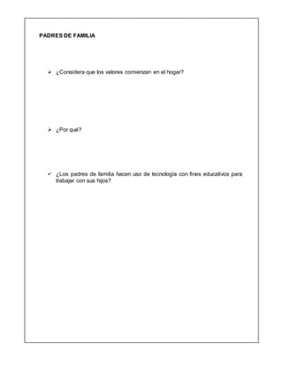 PADRES DE FAMILIA
 ¿Considera que los valores comienzan en el hogar?
 ¿Por qué?
 ¿Los padres de familia hacen uso de tecnología con fines educativos para
trabajar con sus hijos?
 